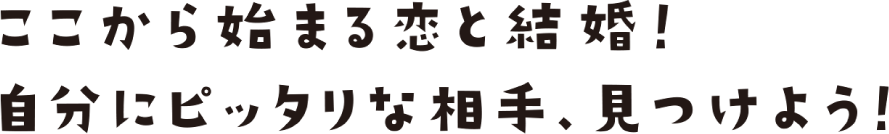 ここから始まる恋と結婚！自分にピッタリな相手、みつけよう！